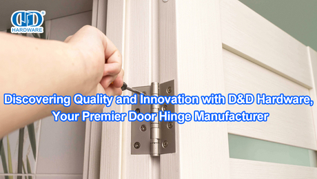 Discovering Quality and Innovation with D&D Hardware, Your Premier Door Hinge Manufacturer.jpg